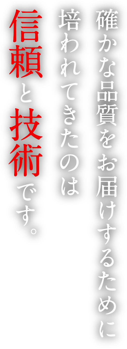 確かな品質をお届けするために培われてきたのは信頼と技術です。