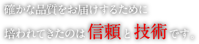 確かな品質をお届けするために培われてきたのは信頼と技術です。