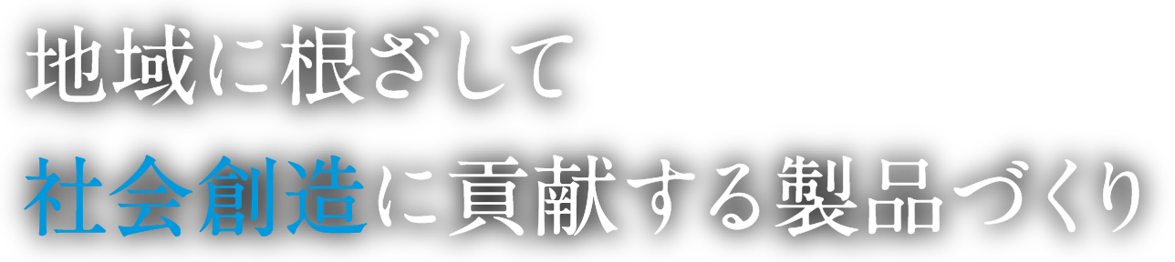 地域に根ざして社会創造に貢献する製品づくり