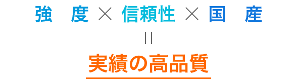 強度×信頼性×国産＝実績の高品質